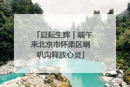 夏耘生辉｜端午来北京市怀柔区喇叭沟释放心灵