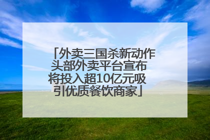 外卖三国杀新动作 头部外卖平台宣布将投入超10亿元吸引优质餐饮商家