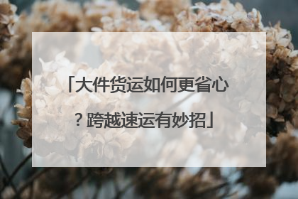 大件货运如何更省心？跨越速运有妙招