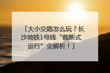 大小交路怎么玩？长沙地铁1号线“截断式运行”全解析！