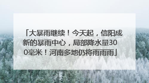 大暴雨继续！今天起，信阳成新的暴雨中心，局部降水量300毫米！河南多地仍将雨雨雨