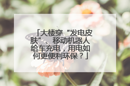 大楼穿“发电皮肤”、移动机器人给车充电，用电如何更便利环保？