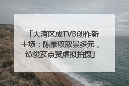 大湾区成TVB创作新主场：陈豪叹取景多元，谭俊彦点赞虚拟拍摄