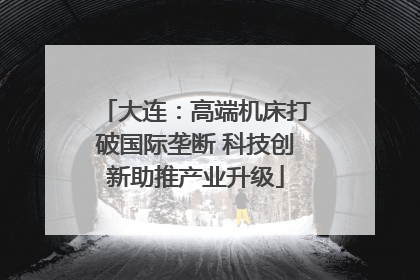 大连：高端机床打破国际垄断 科技创新助推产业升级