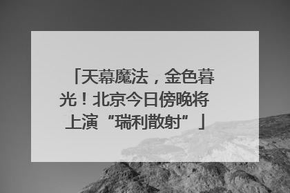 天幕魔法，金色暮光！北京今日傍晚将上演“瑞利散射”
