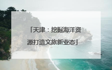 天津：挖掘海洋资源打造文旅新业态
