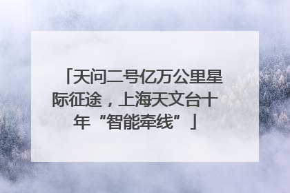 天问二号亿万公里星际征途，上海天文台十年“智能牵线”
