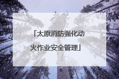 太原消防强化动火作业安全管理