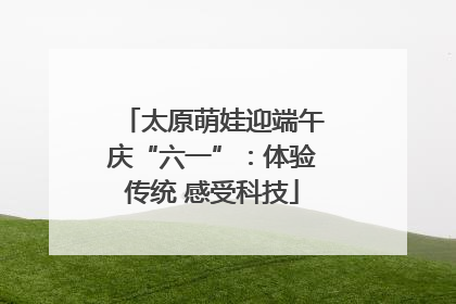太原萌娃迎端午庆“六一”：体验传统 感受科技