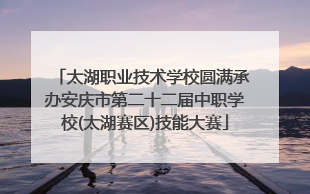 太湖职业技术学校圆满承办安庆市第二十二届中职学校(太湖赛区)技能大赛