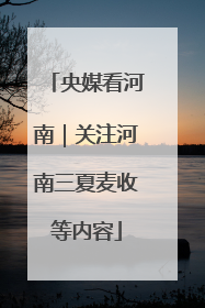 央媒看河南｜关注河南三夏麦收等内容