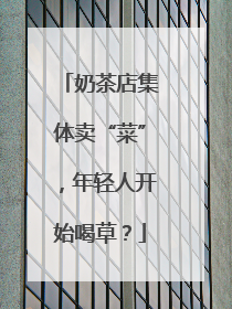 奶茶店集体卖“菜”，年轻人开始喝草？