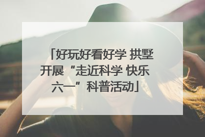 好玩好看好学 拱墅开展“走近科学 快乐六一”科普活动