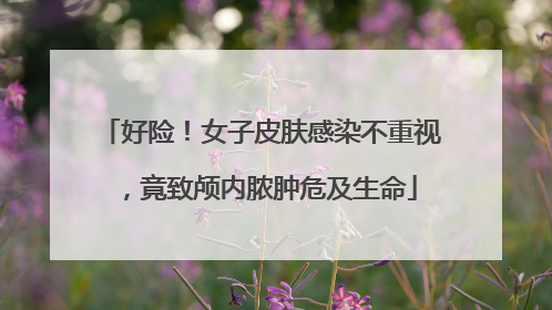 好险！女子皮肤感染不重视，竟致颅内脓肿危及生命