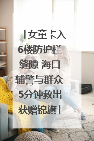 女童卡入6楼防护栏缝隙 海口辅警与群众5分钟救出获赠锦旗