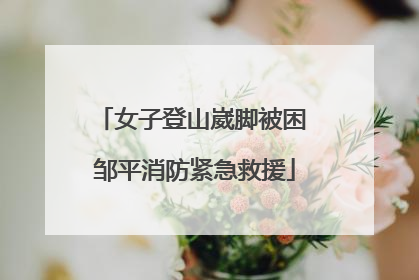 女子登山崴脚被困 邹平消防紧急救援