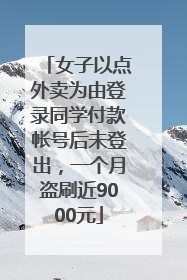 女子以点外卖为由登录同学付款帐号后未登出，一个月盗刷近9000元