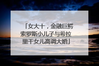 女大十，金融巨鳄索罗斯小儿子与希拉里干女儿高调大婚