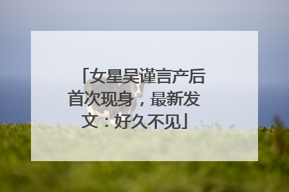 女星吴谨言产后首次现身，最新发文：好久不见