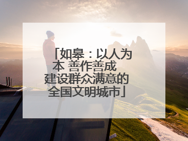 如皋：以人为本 善作善成 建设群众满意的全国文明城市