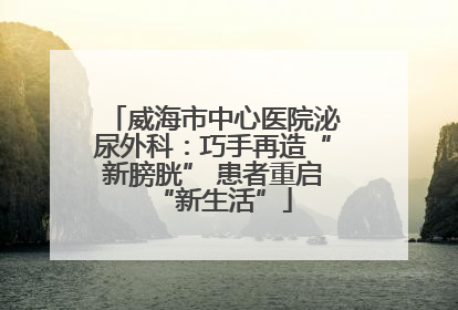 威海市中心医院泌尿外科：巧手再造“新膀胱” 患者重启“新生活”