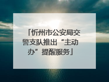忻州市公安局交警支队推出“主动办”提醒服务