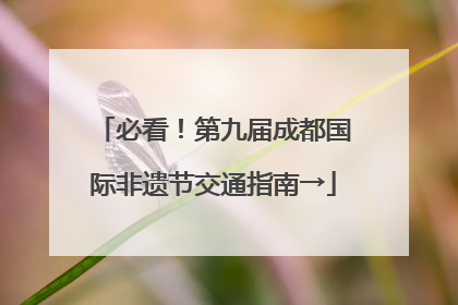 必看！第九届成都国际非遗节交通指南→