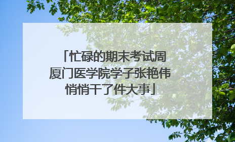 忙碌的期末考试周 厦门医学院学子张艳伟悄悄干了件大事