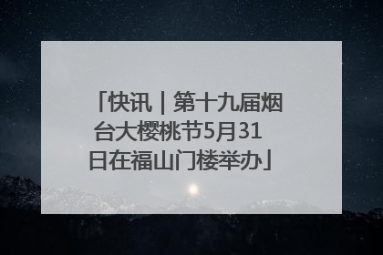 快讯｜第十九届烟台大樱桃节5月31日在福山门楼举办