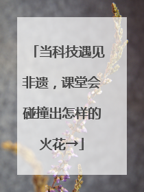 当科技遇见非遗，课堂会碰撞出怎样的火花→