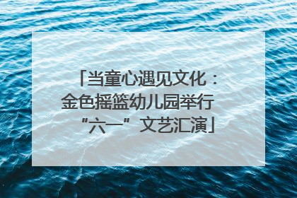 当童心遇见文化：金色摇篮幼儿园举行“六一”文艺汇演