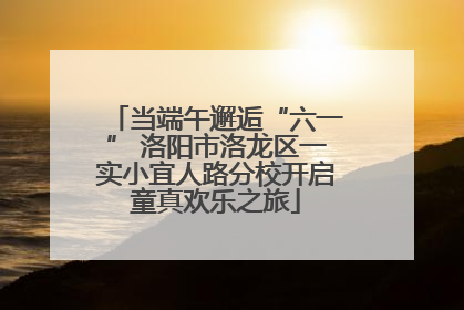 当端午邂逅“六一” 洛阳市洛龙区一实小宜人路分校开启童真欢乐之旅