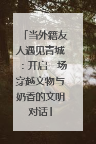 当外籍友人遇见青城：开启一场穿越文物与奶香的文明对话