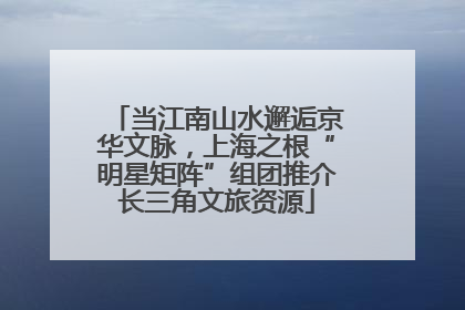 当江南山水邂逅京华文脉，上海之根“明星矩阵”组团推介长三角文旅资源