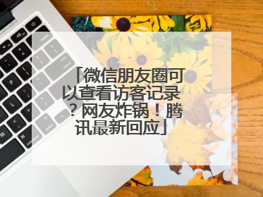 微信朋友圈可以查看访客记录？网友炸锅！腾讯最新回应