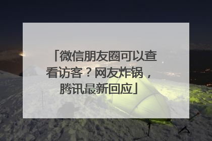 微信朋友圈可以查看访客？网友炸锅，腾讯最新回应