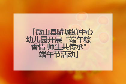 微山县驩城镇中心幼儿园开展“端午粽香情 师生共传承”端午节活动