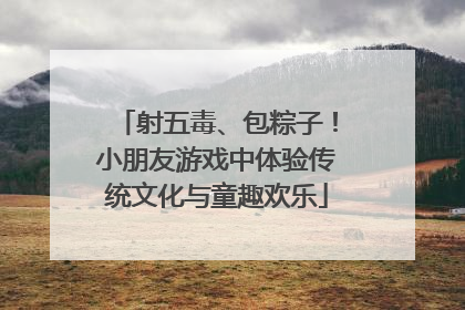 射五毒、包粽子！小朋友游戏中体验传统文化与童趣欢乐