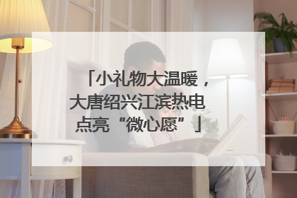 小礼物大温暖，大唐绍兴江滨热电点亮“微心愿”