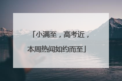 小满至，高考近，本周热闻如约而至