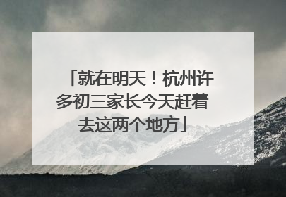 就在明天！杭州许多初三家长今天赶着去这两个地方