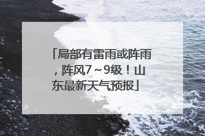 局部有雷雨或阵雨，阵风7～9级！山东最新天气预报