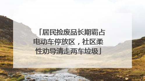 居民捡废品长期霸占电动车停放区，社区柔性劝导清走两车垃圾