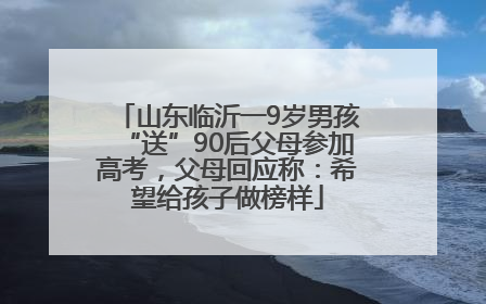 山东临沂一9岁男孩“送”90后父母参加高考，父母回应称：希望给孩子做榜样