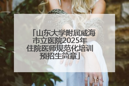山东大学附属威海市立医院2025年住院医师规范化培训预招生简章