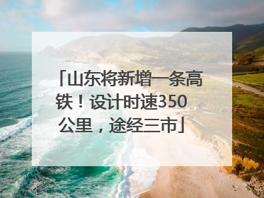 山东将新增一条高铁！设计时速350公里，途经三市