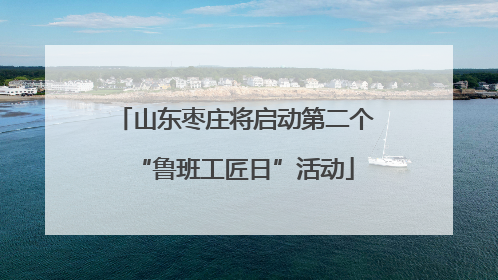 山东枣庄将启动第二个“鲁班工匠日”活动