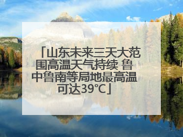 山东未来三天大范围高温天气持续 鲁中鲁南等局地最高温可达39℃