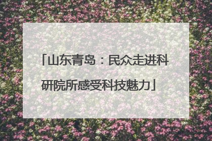 山东青岛：民众走进科研院所感受科技魅力