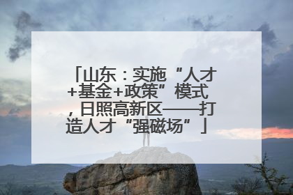 山东：实施“人才+基金+政策”模式，日照高新区——打造人才“强磁场”